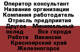 Оператор-консультант › Название организации ­ Компания-работодатель › Отрасль предприятия ­ Другое › Минимальный оклад ­ 1 - Все города Работа » Вакансии   . Красноярский край,Железногорск г.